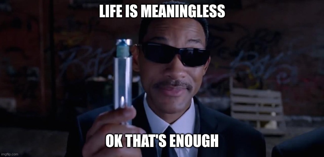 Men In Black Mind Eraser Will Smith | LIFE IS MEANINGLESS; OK THAT'S ENOUGH | image tagged in men in black mind eraser will smith | made w/ Imgflip meme maker