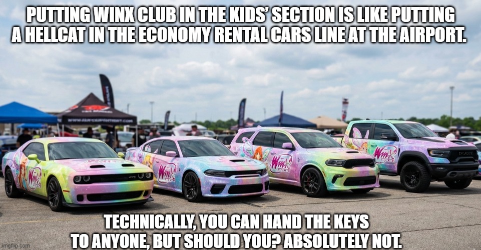 Winx Club Hellcat | PUTTING WINX CLUB IN THE KIDS’ SECTION IS LIKE PUTTING A HELLCAT IN THE ECONOMY RENTAL CARS LINE AT THE AIRPORT. TECHNICALLY, YOU CAN HAND THE KEYS TO ANYONE, BUT SHOULD YOU? ABSOLUTELY NOT. | image tagged in winx club hellcat | made w/ Imgflip meme maker
