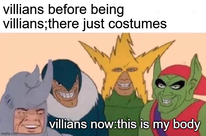 Me And The Boys | villians before being villians;there just costumes; villians now:this is my body | image tagged in memes,me and the boys | made w/ Imgflip meme maker