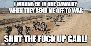 STFU CARL | I WANNA BE IN THE CAVALRY WHEN THEY SEND ME OFF TO WAR SHUT THE F**K UP CARL! | image tagged in army,carl,stfu,cavalry | made w/ Imgflip meme maker