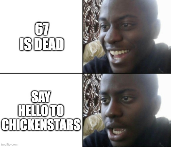 Happy / Shock | 67 IS DEAD; SAY HELLO TO CHICKENSTARS | image tagged in happy / shock | made w/ Imgflip meme maker