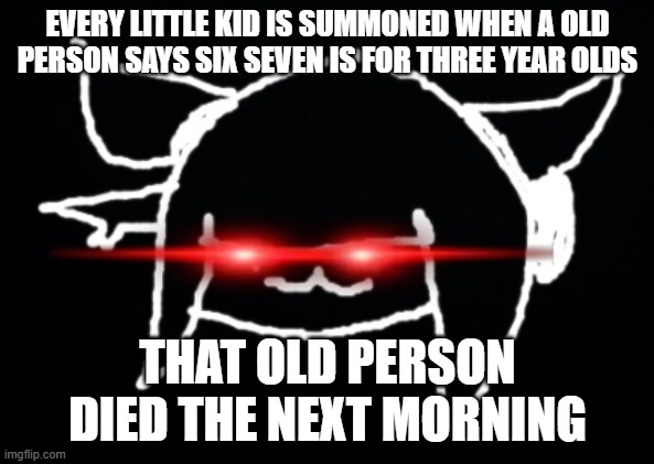 Vio_Is_Triggered | EVERY LITTLE KID IS SUMMONED WHEN A OLD PERSON SAYS SIX SEVEN IS FOR THREE YEAR OLDS; THAT OLD PERSON DIED THE NEXT MORNING | image tagged in vio_is_triggered | made w/ Imgflip meme maker