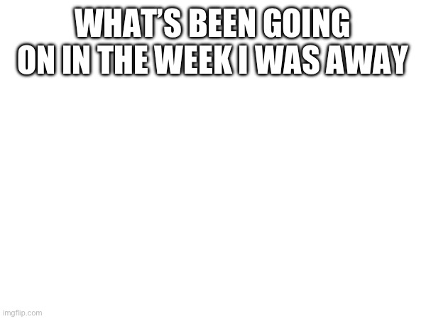 I was super busy and I’m currently super stressed out rn | WHAT’S BEEN GOING ON IN THE WEEK I WAS AWAY | made w/ Imgflip meme maker