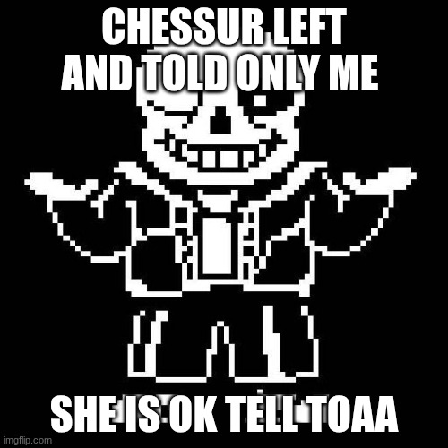 sans undertale | CHESSUR LEFT AND TOLD ONLY ME; SHE IS OK TELL TOAA | image tagged in sans undertale | made w/ Imgflip meme maker