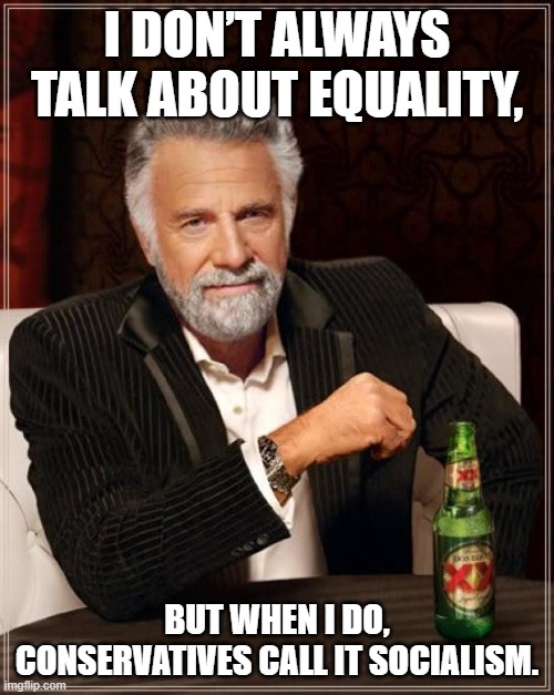 Trump... | I DON’T ALWAYS TALK ABOUT EQUALITY, BUT WHEN I DO, CONSERVATIVES CALL IT SOCIALISM. | image tagged in memes,the most interesting man in the world | made w/ Imgflip meme maker