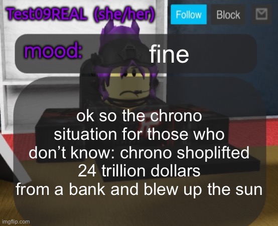 Test09 Jane Doe temp v2 | fine; ok so the chrono situation for those who don’t know: chrono shoplifted 24 trillion dollars from a bank and blew up the sun | image tagged in test09 jane doe temp v2 | made w/ Imgflip meme maker