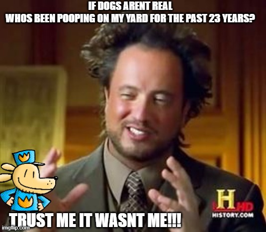 u | IF DOGS ARENT REAL
WHOS BEEN POOPING ON MY YARD FOR THE PAST 23 YEARS? TRUST ME IT WASNT ME!!! | image tagged in science guy | made w/ Imgflip meme maker