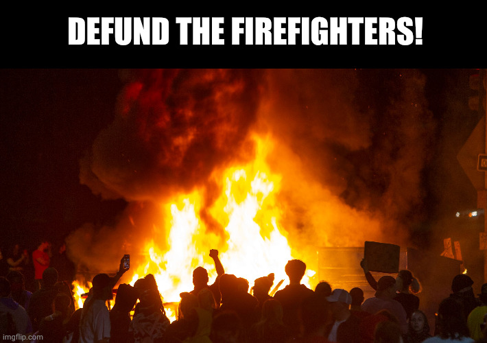 Defund the firefighters! | DEFUND THE FIREFIGHTERS! | image tagged in memes,politics,firefighter,socialists | made w/ Imgflip meme maker