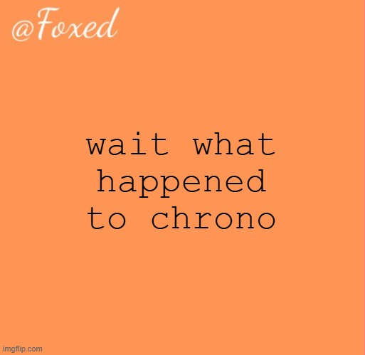 foxed orange temp | wait what happened to chrono | image tagged in foxed orange temp | made w/ Imgflip meme maker