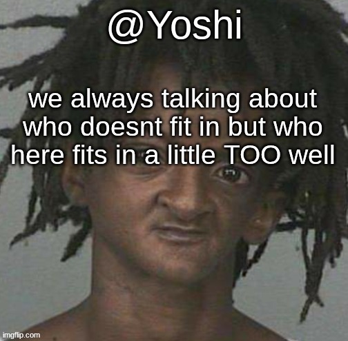 yoshi's cursed mugshot temp | we always talking about who doesnt fit in but who here fits in a little TOO well | image tagged in yoshi's cursed mugshot temp | made w/ Imgflip meme maker