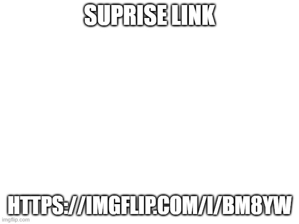 go crazy | SUPRISE LINK; HTTPS://IMGFLIP.COM/I/BM8YW | image tagged in link,random link,go crazy | made w/ Imgflip meme maker
