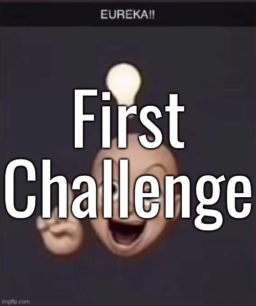 . | First Challenge | image tagged in eureka | made w/ Imgflip meme maker