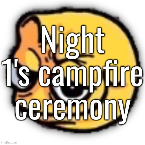 anus shit | Night 1's campfire ceremony | image tagged in anus shit | made w/ Imgflip meme maker