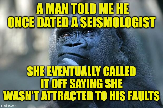 Deep Thoughts | A MAN TOLD ME HE ONCE DATED A SEISMOLOGIST; SHE EVENTUALLY CALLED IT OFF SAYING SHE WASN'T ATTRACTED TO HIS FAULTS | image tagged in deep thoughts | made w/ Imgflip meme maker