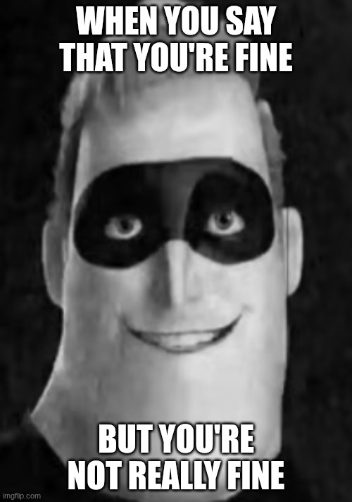 Mr Incredible Stare | WHEN YOU SAY THAT YOU'RE FINE; BUT YOU'RE NOT REALLY FINE | image tagged in mr incredible stare,incredibles,bob parr | made w/ Imgflip meme maker
