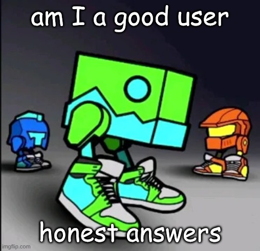 Geometry Dash Drip | am I a good user; honest answers | image tagged in geometry dash drip | made w/ Imgflip meme maker