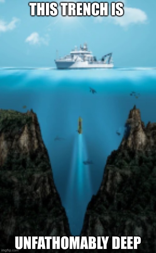 DeepnTrench | THIS TRENCH IS; UNFATHOMABLY DEEP | image tagged in mariana trench,deep,unfathomable | made w/ Imgflip meme maker