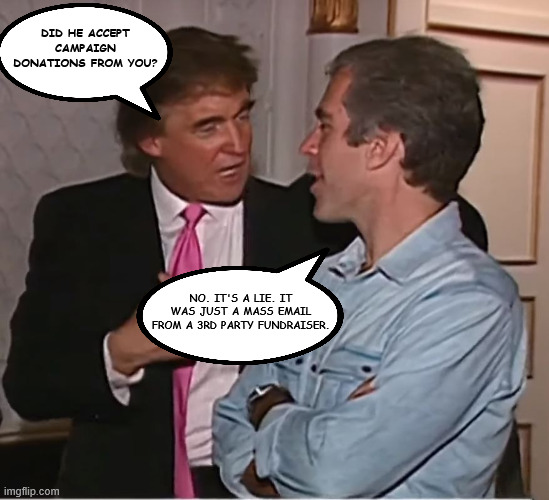 trump epstein party | DID HE ACCEPT CAMPAIGN DONATIONS FROM YOU? NO. IT'S A LIE. IT WAS JUST A MASS EMAIL FROM A 3RD PARTY FUNDRAISER. | image tagged in trump epstein party | made w/ Imgflip meme maker