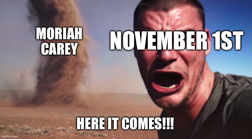 Moriah Carey | NOVEMBER 1ST; MORIAH CAREY; HERE IT COMES!!! | image tagged in here it comes | made w/ Imgflip meme maker