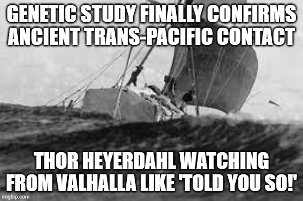 WHEN YOU SAIL 4,000 MILES ON A RAFT TO PROVE ANCIENT PEOPLE COULD CROSS THE PACIFIC | GENETIC STUDY FINALLY CONFIRMS ANCIENT TRANS-PACIFIC CONTACT; THOR HEYERDAHL WATCHING FROM VALHALLA LIKE 'TOLD YOU SO!' | image tagged in new proof for kon-tiki theory,latin,native americans,ocean,genetics,human race | made w/ Imgflip meme maker