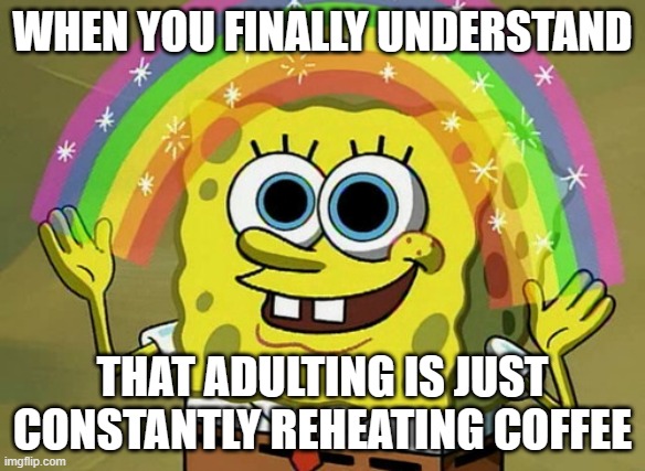 WHEN YOU FINALLY UNDERSTAND; THAT ADULTING IS JUST CONSTANTLY REHEATING COFFEE | WHEN YOU FINALLY UNDERSTAND; THAT ADULTING IS JUST CONSTANTLY REHEATING COFFEE | image tagged in memes,imagination spongebob,coffee,coffee addict,microwave,adulting | made w/ Imgflip meme maker