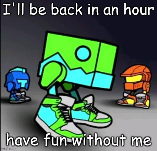 Geometry Dash Drip | I'll be back in an hour; have fun without me | image tagged in geometry dash drip | made w/ Imgflip meme maker