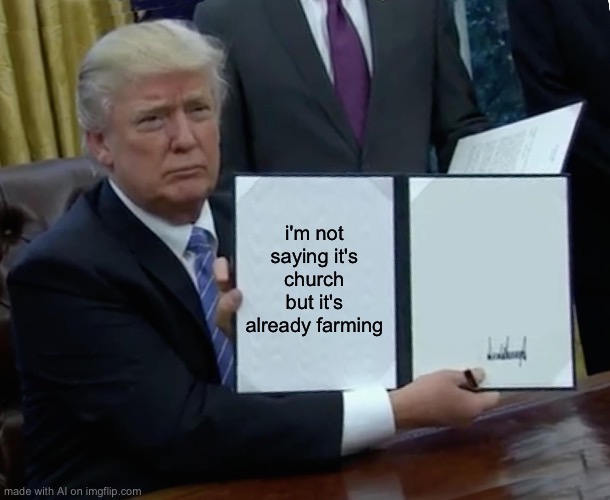 Trump Bill Signing | i'm not saying it's church but it's already farming | image tagged in memes,trump bill signing | made w/ Imgflip meme maker