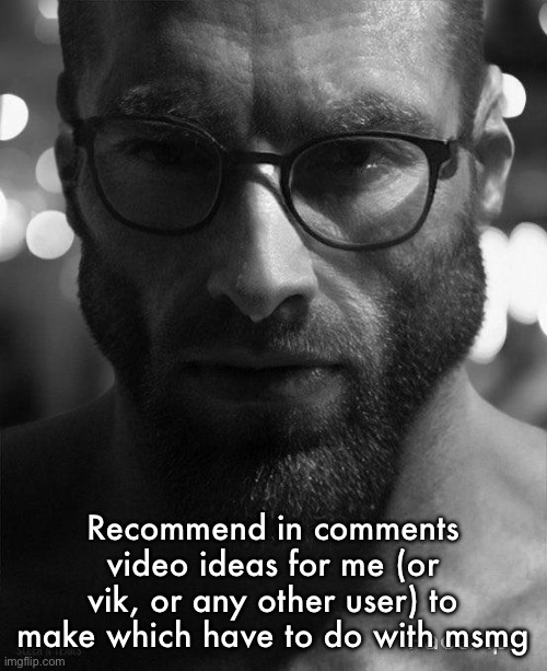 Because I plan on making 1 before the end of the year | Recommend in comments video ideas for me (or vik, or any other user) to make which have to do with msmg | image tagged in gigachad staring with glasses | made w/ Imgflip meme maker