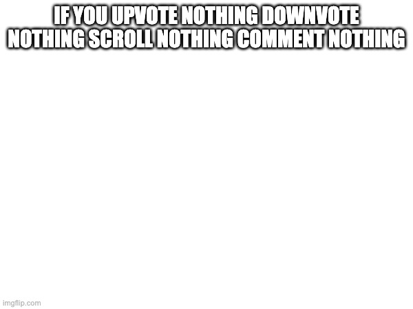 IF YOU UPVOTE NOTHING DOWNVOTE NOTHING SCROLL NOTHING COMMENT NOTHING | made w/ Imgflip meme maker