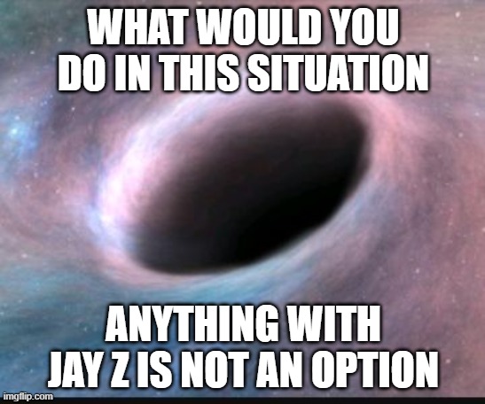 Black hole | WHAT WOULD YOU DO IN THIS SITUATION; ANYTHING WITH JAY Z IS NOT AN OPTION | image tagged in black hole | made w/ Imgflip meme maker