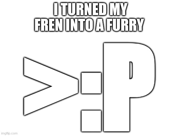 I TURNED MY FREN INTO A FURRY; >:P | made w/ Imgflip meme maker