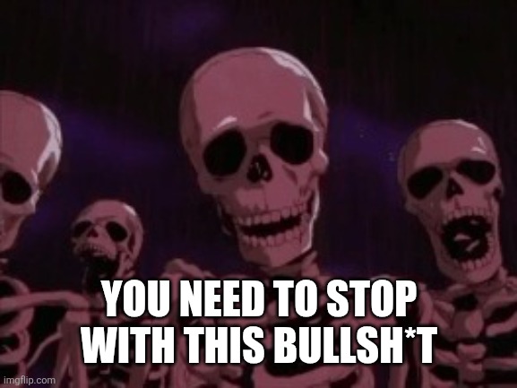 Berserk Roast Skeletons | YOU NEED TO STOP WITH THIS BULLSH*T | image tagged in berserk roast skeletons | made w/ Imgflip meme maker