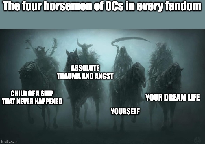 Four Horsemen of the Apocalypse | The four horsemen of OCs in every fandom; ABSOLUTE TRAUMA AND ANGST; YOUR DREAM LIFE; CHILD OF A SHIP THAT NEVER HAPPENED; YOURSELF | image tagged in four horsemen of the apocalypse | made w/ Imgflip meme maker