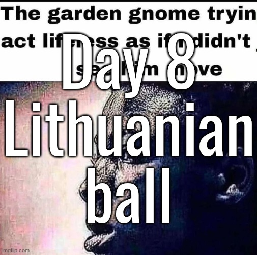 highkey forgot to post this | Day 8
Lithuanian ball | made w/ Imgflip meme maker
