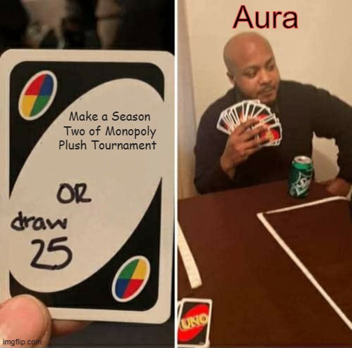 Monopoly Plush Tournament Reaction | Aura; Make a Season Two of Monopoly Plush Tournament | image tagged in memes,uno draw 25 cards,reaction | made w/ Imgflip meme maker