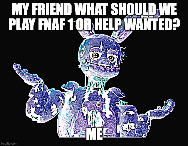 derpy springtrap | MY FRIEND WHAT SHOULD WE PLAY FNAF 1 OR HELP WANTED? ME | image tagged in derpy springtrap | made w/ Imgflip meme maker