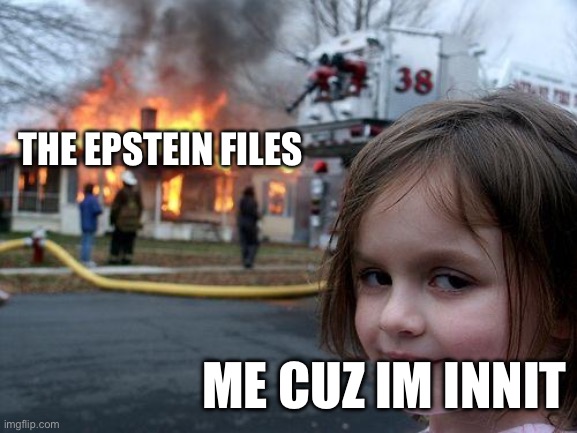 Im talkin boutt innniiitty | THE EPSTEIN FILES; ME CUZ IM INNIT | image tagged in memes,disaster girl | made w/ Imgflip meme maker