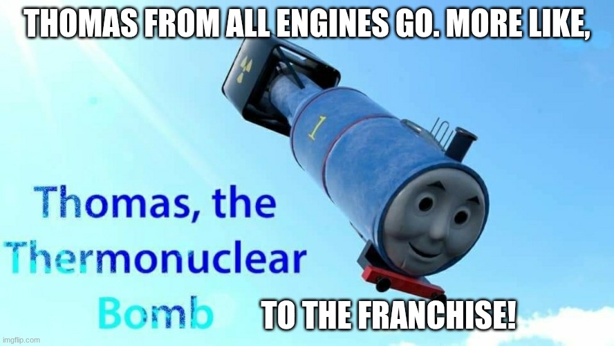 thomas the thermonuclear bomb | THOMAS FROM ALL ENGINES GO. MORE LIKE, TO THE FRANCHISE! | image tagged in thomas the thermonuclear bomb,all engines go | made w/ Imgflip meme maker