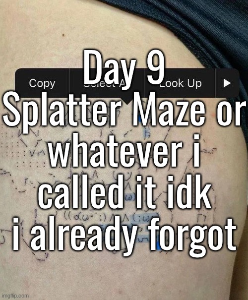 Day 9
Splatter Maze or whatever i called it idk i already forgot | made w/ Imgflip meme maker
