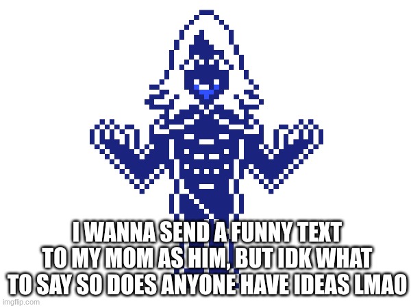 I WANNA SEND A FUNNY TEXT TO MY MOM AS HIM, BUT IDK WHAT TO SAY SO DOES ANYONE HAVE IDEAS LMAO | made w/ Imgflip meme maker