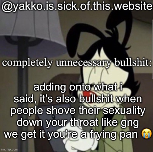 shitty template | adding onto what i said, it’s also bullshit when people shove their sexuality down your throat like gng we get it you’re a frying pan 😭 | image tagged in shitty template | made w/ Imgflip meme maker