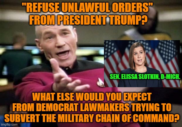 Suffering from Stage 4 TDS, Democrats Tell Military to Defy Trump | "REFUSE UNLAWFUL ORDERS"
 FROM PRESIDENT TRUMP? WHAT ELSE WOULD YOU EXPECT FROM DEMOCRAT LAWMAKERS TRYING TO SUBVERT THE MILITARY CHAIN OF COMMAND? SEN. ELISSA SLOTKIN, D-MICH. | image tagged in captain picard,democrats,subversion,military,president trump,trump derangement syndrome | made w/ Imgflip meme maker
