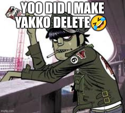 murdoc | YOO DID I MAKE YAKKO DELETE🤣 | image tagged in murdoc | made w/ Imgflip meme maker