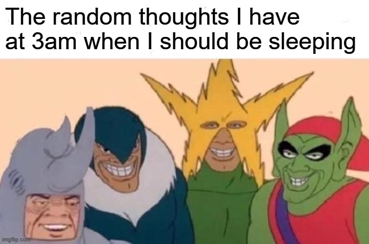 Me And The Boys | The random thoughts I have at 3am when I should be sleeping | image tagged in memes,me and the boys | made w/ Imgflip meme maker