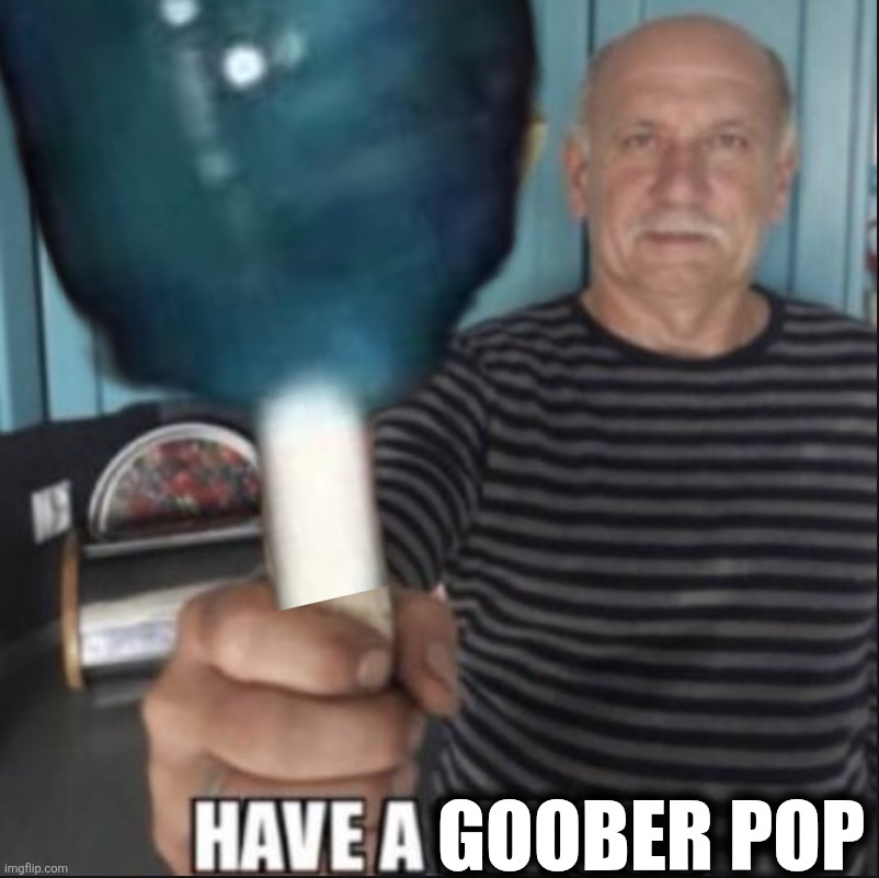 have a fungus | GOOBER POP | image tagged in have a fungus | made w/ Imgflip meme maker