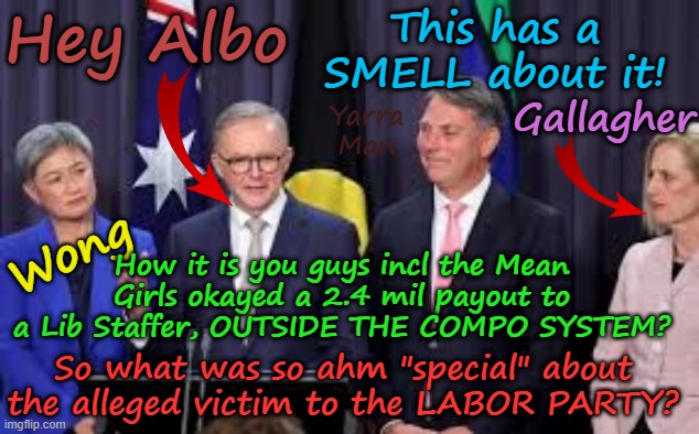 So just why did the Australian Labor Party give a payout to  an ex Liberal Staffer? | This has a SMELL about it! Hey Albo; Gallagher; Yarra Man; Wong; How it is you guys incl the Mean Girls okayed a 2.4 mil payout to a Lib Staffer, OUTSIDE THE COMPO SYSTEM? So what was so ahm "special" about the alleged victim to the LABOR PARTY? | image tagged in brittany higgins wong gallagher albanese,linda reynolds liberal party,compensation,suspicious under handed,progressives | made w/ Imgflip meme maker