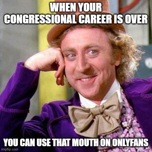 Willy Wonka Blank | WHEN YOUR CONGRESSIONAL CAREER IS OVER YOU CAN USE THAT MOUTH ON ONLYFANS | image tagged in willy wonka blank | made w/ Imgflip meme maker