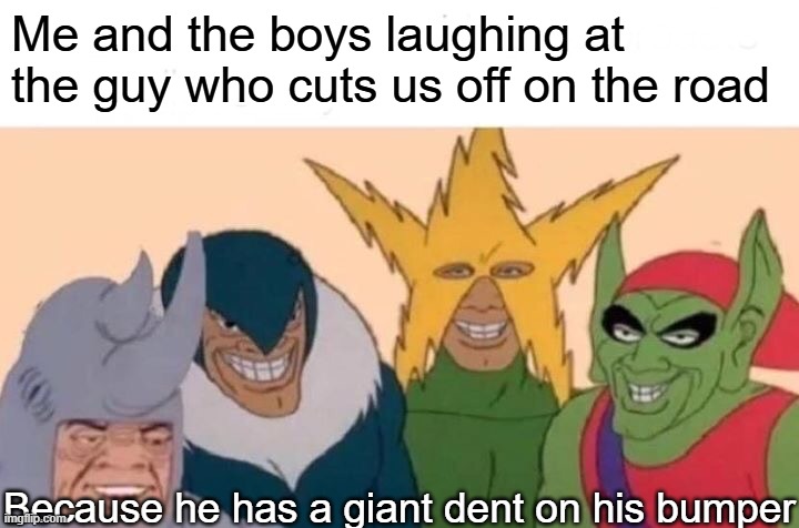 I wonder how he got it | Me and the boys laughing at the guy who cuts us off on the road; Because he has a giant dent on his bumper | image tagged in memes,me and the boys | made w/ Imgflip meme maker