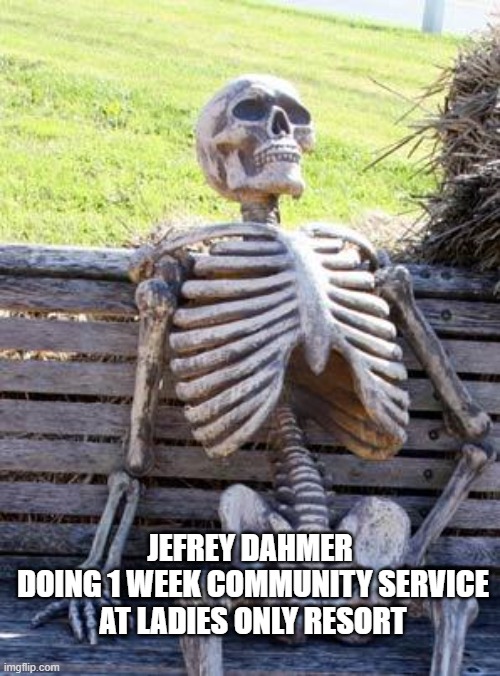 No men on the menu | JEFREY DAHMER 
 DOING 1 WEEK COMMUNITY SERVICE 
AT LADIES ONLY RESORT | image tagged in memes,waiting skeleton | made w/ Imgflip meme maker