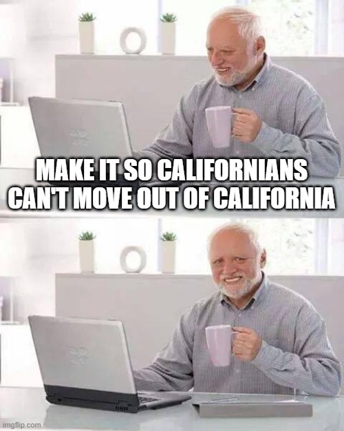 rn | MAKE IT SO CALIFORNIANS CAN'T MOVE OUT OF CALIFORNIA | image tagged in memes,hide the pain harold | made w/ Imgflip meme maker